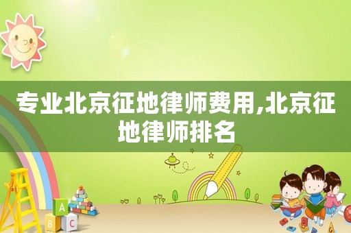 專業北京征地律師費用,北京征地律師排名