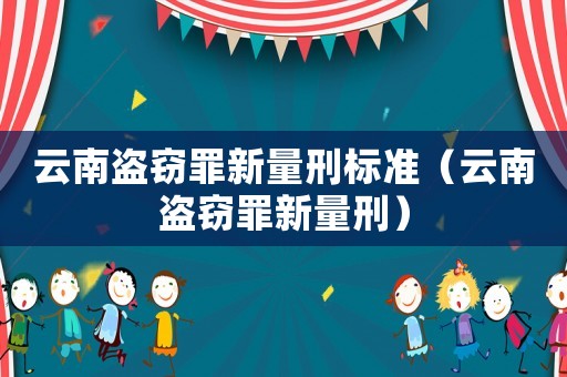 云南盜竊罪新量刑標準（云南盜竊罪新量刑）