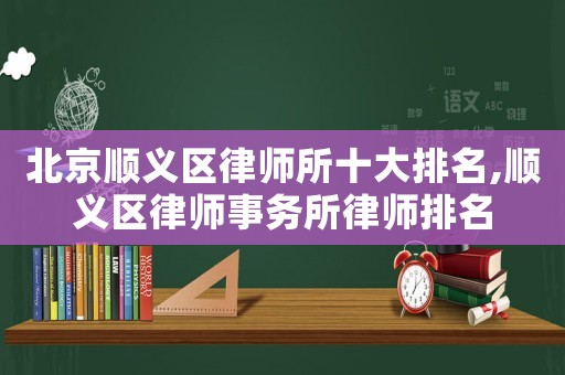 北京順義區律師所十大排名,順義區律師事務所律師排名