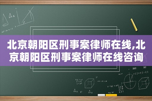 北京朝陽(yáng)區(qū)刑事案律師在線(xiàn),北京朝陽(yáng)區(qū)刑事案律師在線(xiàn)咨詢(xún)電話(huà)