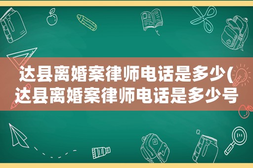 達縣離婚案律師電話是多少(達縣離婚案律師電話是多少號碼)