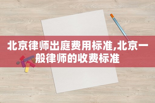 北京律師出庭費用標準,北京一般律師的收費標準