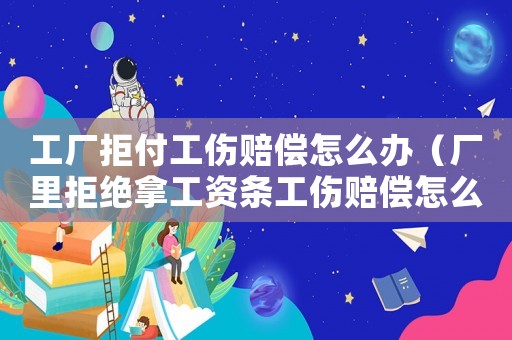 工廠拒付工傷賠償怎么辦（廠里拒絕拿工資條工傷賠償怎么辦）