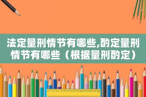 法定量刑情節有哪些,酌定量刑情節有哪些（根據量刑酌定）