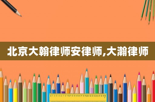 北京大翰律師安律師,大瀚律師