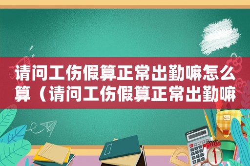 請問工傷假算正常出勤嘛怎么算（請問工傷假算正常出勤嘛）