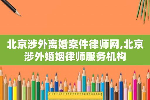 北京涉外離婚案件律師網,北京涉外婚姻律師服務機構
