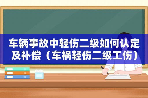 車輛事故中輕傷二級如何認定及補償（車禍輕傷二級工傷）