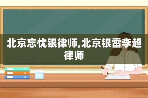 北京忘憂銀律師,北京銀雷李超律師
