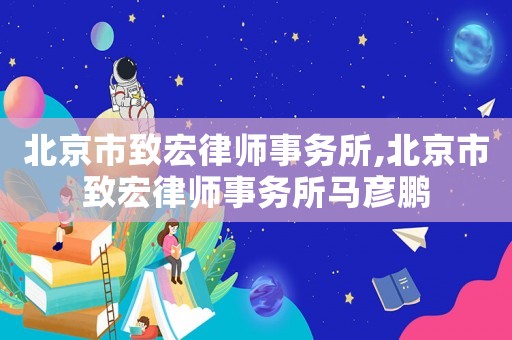 北京市致宏律師事務所,北京市致宏律師事務所馬彥鵬