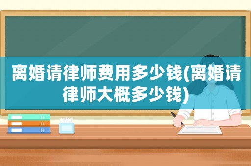 離婚請律師費(fèi)用多少錢(離婚請律師大概多少錢)