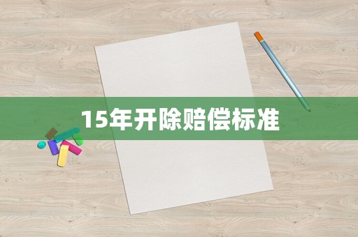 15年開除賠償標(biāo)準(zhǔn)