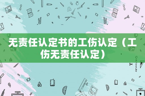 無責任認定書的工傷認定（工傷無責任認定）