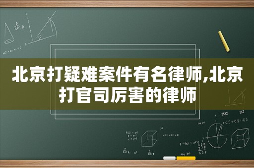 北京打疑難案件有名律師,北京打官司厲害的律師