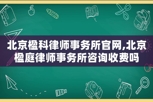 北京楹科律師事務所官網,北京楹庭律師事務所咨詢收費嗎