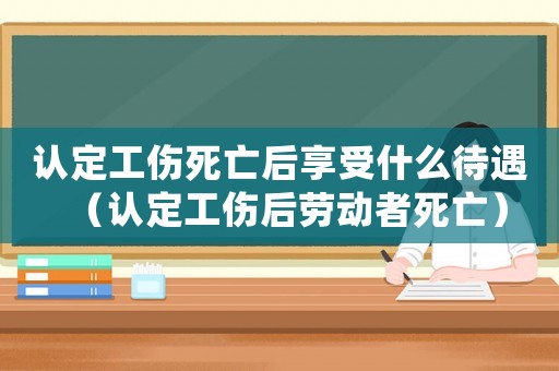 認定工傷死亡后享受什么待遇（認定工傷后勞動者死亡）