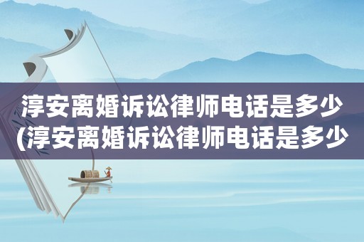 淳安離婚訴訟律師電話是多少(淳安離婚訴訟律師電話是多少號)