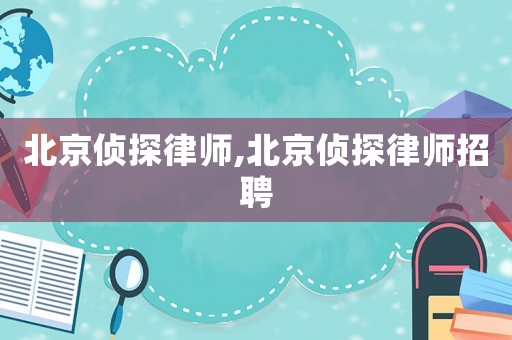 北京偵探律師,北京偵探律師招聘