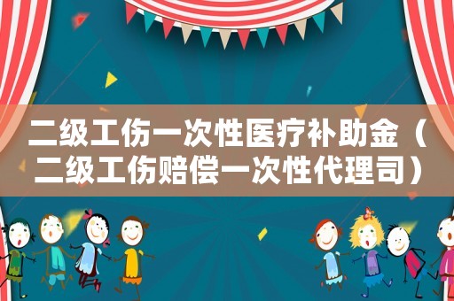 二級工傷一次性醫療補助金（二級工傷賠償一次性代理司）