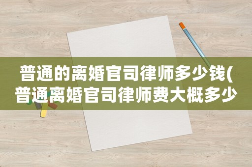 普通的離婚官司律師多少錢(普通離婚官司律師費大概多少)