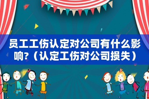 員工工傷認定對公司有什么影響?（認定工傷對公司損失）