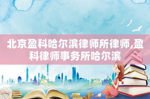 北京盈科哈爾濱律師所律師,盈科律師事務所哈爾濱