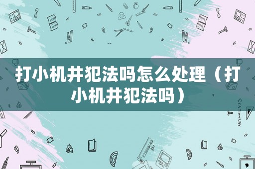 打小機井犯法嗎怎么處理（打小機井犯法嗎）