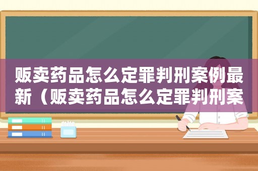 販賣(mài)藥品怎么定罪判刑案例最新（販賣(mài)藥品怎么定罪判刑案例）