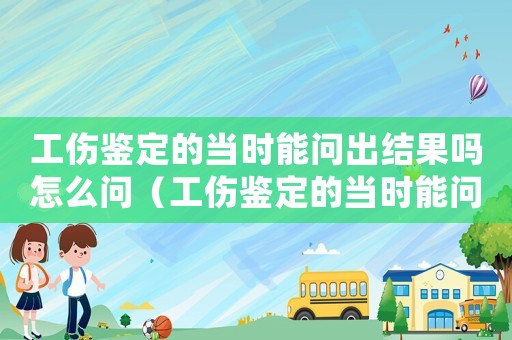 工傷鑒定的當時能問出結果嗎怎么問（工傷鑒定的當時能問出結果嗎）