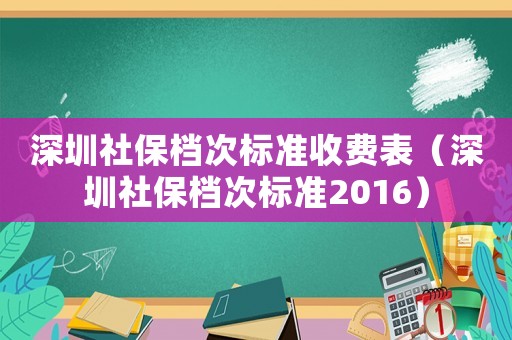 深圳社保檔次標準收費表（深圳社保檔次標準2016）