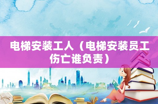 電梯安裝工人（電梯安裝員工傷亡誰負責）