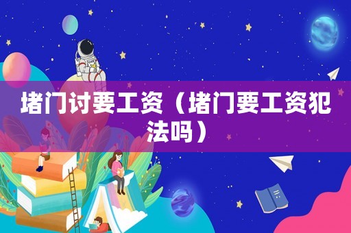 堵門討要工資（堵門要工資犯法嗎）