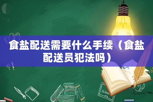 食鹽配送需要什么手續(xù)（食鹽配送員犯法嗎）