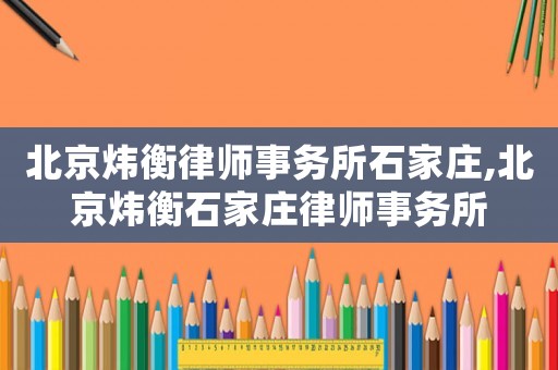 北京煒衡律師事務(wù)所石家莊,北京煒衡石家莊律師事務(wù)所