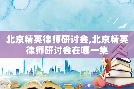 北京精英律師研討會,北京精英律師研討會在哪一集
