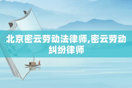 北京密云勞動法律師,密云勞動糾紛律師
