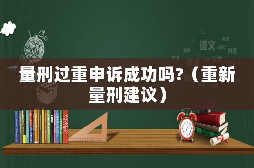 量刑過重申訴成功嗎?（重新量刑建議）