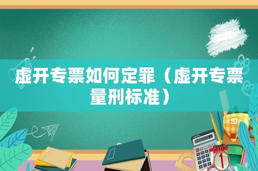 虛開專票如何定罪（虛開專票量刑標準）