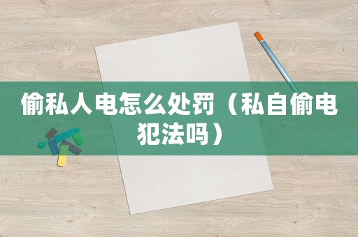 偷私人電怎么處罰（私自偷電犯法嗎）