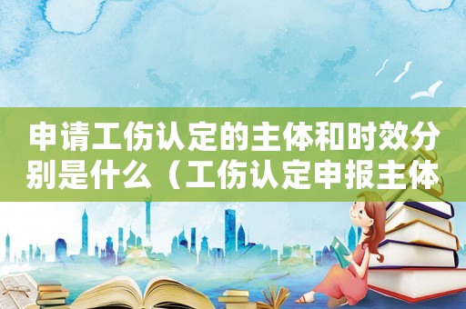 申請工傷認定的主體和時效分別是什么（工傷認定申報主體）