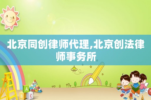 北京同創律師代理,北京創法律師事務所