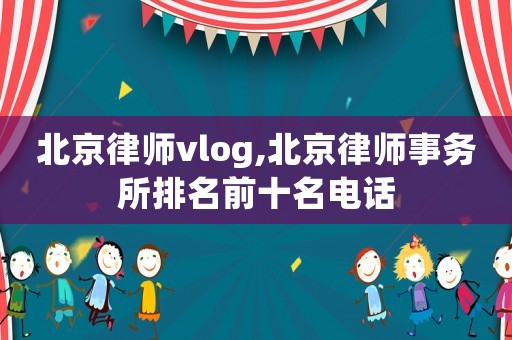 北京律師vlog,北京律師事務所排名前十名電話