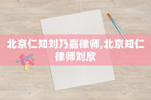 北京仁知劉乃嘉律師,北京知仁律師劉欣