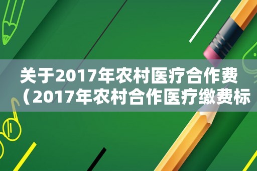 關于2017年農村醫療合作費（2017年農村合作醫療繳費標準）