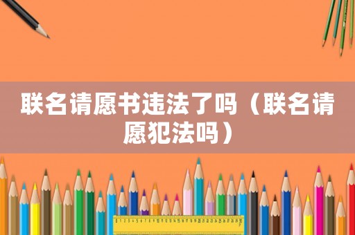 聯(lián)名請愿書違法了嗎（聯(lián)名請愿犯法嗎）