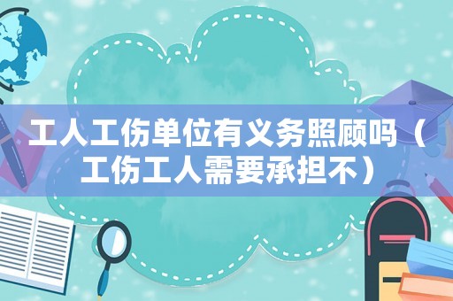 工人工傷單位有義務(wù)照顧嗎（工傷工人需要承擔(dān)不）