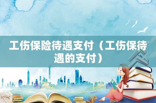 工傷保險(xiǎn)待遇支付（工傷保待遇的支付）