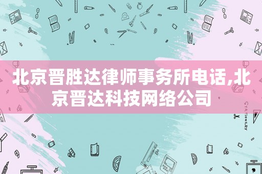 北京晉勝達(dá)律師事務(wù)所電話,北京晉達(dá)科技網(wǎng)絡(luò)公司