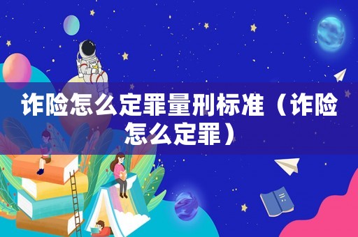 詐險怎么定罪量刑標準（詐險怎么定罪）
