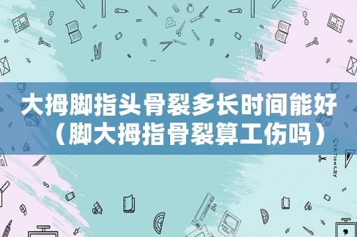 大拇腳指頭骨裂多長時間能好（腳大拇指骨裂算工傷嗎）